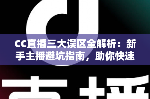 CC直播三大误区全解析：新手主播避坑指南，助你快速打造高人气直播间