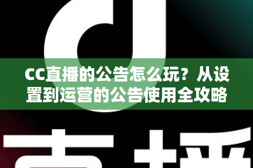 CC直播的公告怎么玩？从设置到运营的公告使用全攻略，助你打造高人气直播间