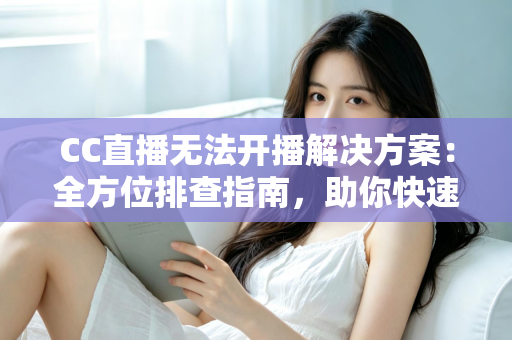 CC直播无法开播解决方案:全方位排查指南,助你快速重返直播间 CC直播无法开播解决方案:全方位排查指南,助你快速重返直播间