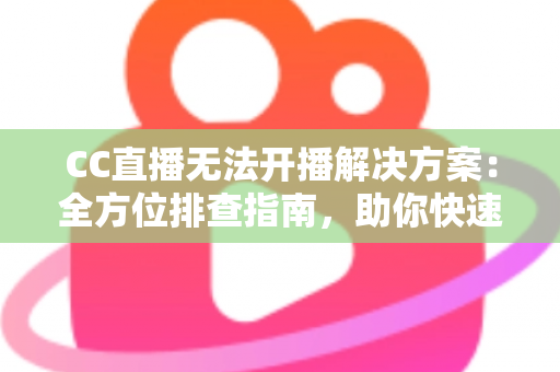 CC直播无法开播解决方案:全方位排查指南,助你快速重返直播间 CC直播无法开播解决方案:全方位排查指南,助你快速重返直播间