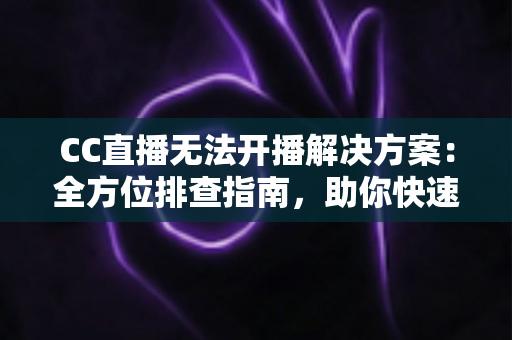 CC直播无法开播解决方案:全方位排查指南,助你快速重返直播间 CC直播无法开播解决方案:全方位排查指南,助你快速重返直播间
