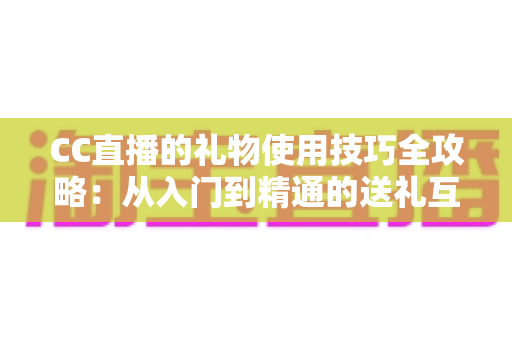 CC直播的礼物使用技巧全攻略：从入门到精通的送礼互动指南