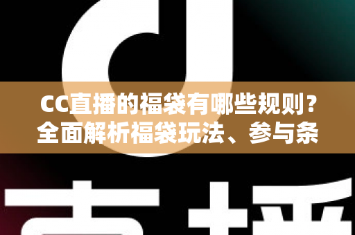 CC直播的福袋有哪些规则？全面解析福袋玩法、参与条件与中奖技巧