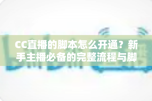 CC直播的脚本怎么开通?新手主播必备的完整流程与脚本撰写实战指南 CC直播的脚本怎么开通?新手主播必备的完整流程与脚本撰写实战指南
