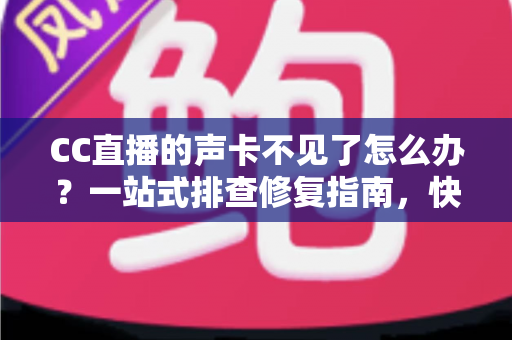 CC直播的声卡不见了怎么办?一站式排查修复指南,快速找回直播好声音 CC直播的声卡不见了怎么办?一站式排查修复指南,快速找回直播好声音