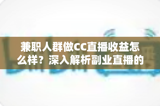兼职人群做CC直播收益怎么样?深入解析副业直播的真实收入与变现路径 兼职人群做CC直播收益怎么样?深入解析副业直播的真实收入与变现路径
