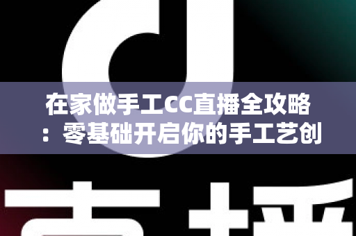 在家做手工CC直播全攻略：零基础开启你的手工艺创收之旅