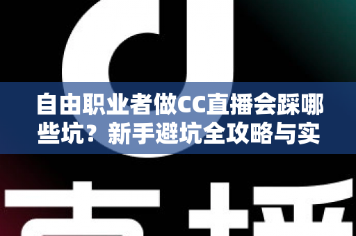 自由职业者做CC直播会踩哪些坑？新手避坑全攻略与实战解决方案