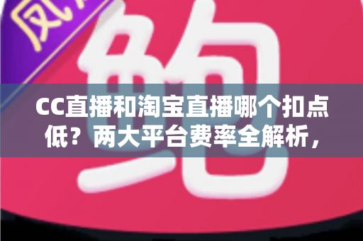 CC直播和淘宝直播哪个扣点低?两大平台费率全解析,帮你选对平台省下真金白银 CC直播和淘宝直播哪个扣点低?两大平台费率全解析,帮你选对平台省下真金白银