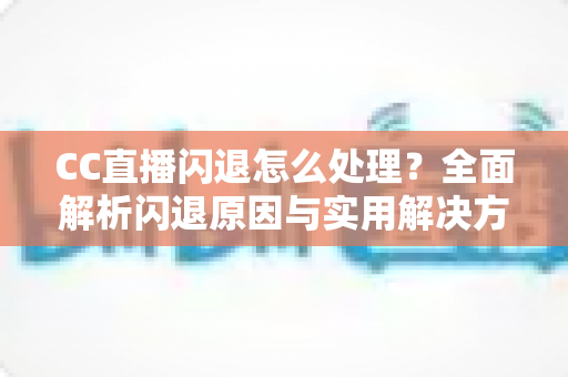 CC直播闪退怎么处理？全面解析闪退原因与实用解决方案，助你告别卡顿畅享直播