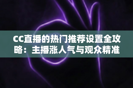 CC直播的热门推荐设置全攻略:主播涨人气与观众精准看内容的必备宝典 CC直播的热门推荐设置全攻略:主播涨人气与观众精准看内容的必备宝典
