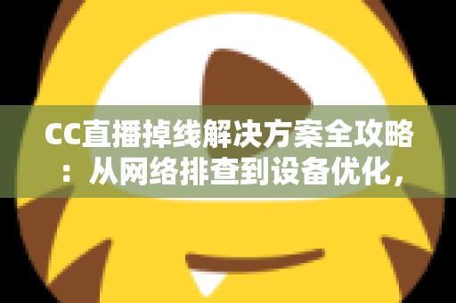 CC直播掉线解决方案全攻略：从网络排查到设备优化，助你告别断线困扰、稳定开播一整场