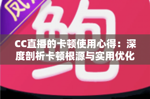CC直播的卡顿使用心得：深度剖析卡顿根源与实用优化技巧，助你畅享流畅直播体验