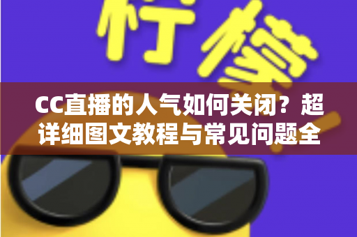 CC直播的人气如何关闭？超详细图文教程与常见问题全解析