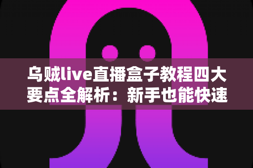 乌贼live直播盒子教程四大要点全解析:新手也能快速上手的直播实战指南 乌贼live直播盒子教程四大要点全解析:新手也能快速上手的直播实战指南