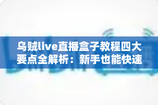 乌贼live直播盒子教程四大要点全解析：新手也能快速上手的直播实战指南