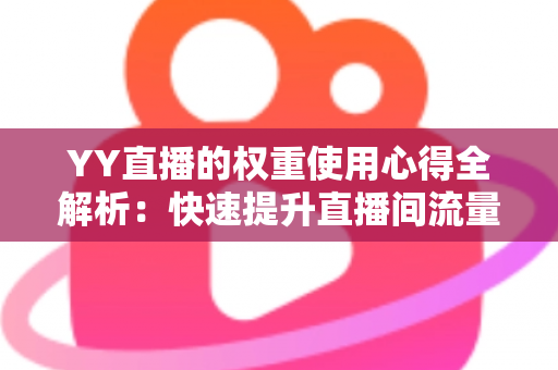 YY直播的权重使用心得全解析：快速提升直播间流量与排名的实战运营指南