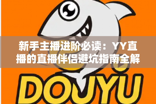 新手主播进阶必读：YY直播的直播伴侣避坑指南全解析，从下载到开播一步不错