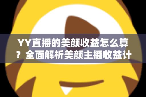 YY直播的美颜收益怎么算？全面解析美颜主播收益计算规则与提现全流程