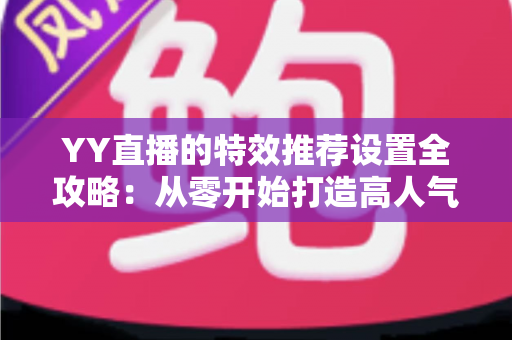 YY直播的特效推荐设置全攻略：从零开始打造高人气直播间的视觉优化指南