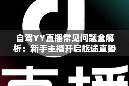 自驾YY直播常见问题全解析：新手主播开启旅途直播的必备实用指南