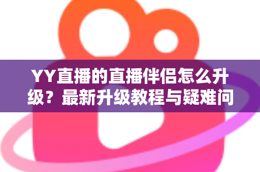 YY直播的直播伴侣怎么升级?最新升级教程与疑难问题全解析 YY直播的直播伴侣怎么升级?最新升级教程与疑难问题全解析