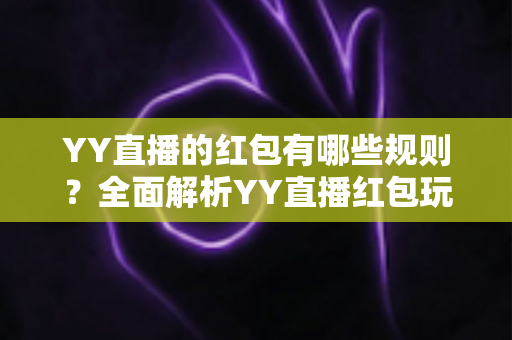 YY直播的红包有哪些规则？全面解析YY直播红包玩法、领取条件与注意事项