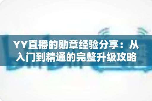 YY直播的勋章经验分享：从入门到精通的完整升级攻略
