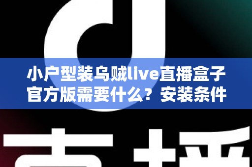 小户型装乌贼live直播盒子官方版需要什么?安装条件、准备清单与避坑指南全解析 小户型装乌贼live直播盒子官方版需要什么?安装条件、准备清单与避坑指南全解析
