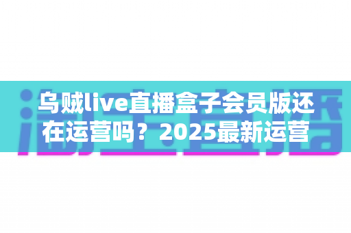 乌贼live直播盒子会员版还在运营吗?2025最新运营状态全面解析与用户避坑指南 乌贼live直播盒子会员版还在运营吗?2025最新运营状态全面解析与用户避坑指南