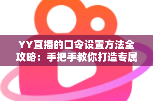 YY直播的口令设置方法全攻略：手把手教你打造专属私密直播间，轻松守护直播安全