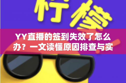 YY直播的签到失效了怎么办？一文读懂原因排查与实用解决方案