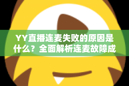 YY直播连麦失败的原因是什么？全面解析连麦故障成因与实用解决方案指南