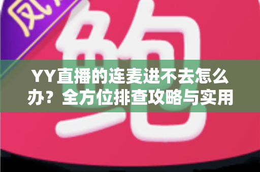 YY直播的连麦进不去怎么办?全方位排查攻略与实用解决方案大全 YY直播的连麦进不去怎么办?全方位排查攻略与实用解决方案大全