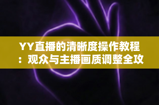 YY直播的清晰度操作教程：观众与主播画质调整全攻略