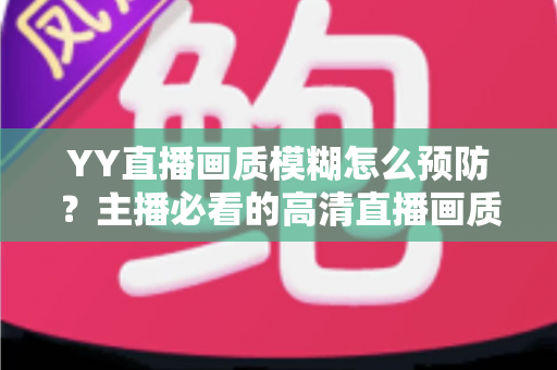 YY直播画质模糊怎么预防?主播必看的高清直播画质提升与避坑全指南 YY直播画质模糊怎么预防?主播必看的高清直播画质提升与避坑全指南