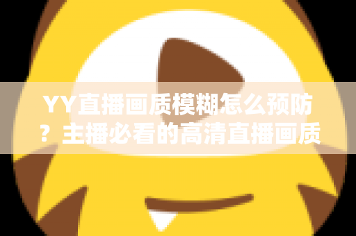 YY直播画质模糊怎么预防？主播必看的高清直播画质提升与避坑全指南