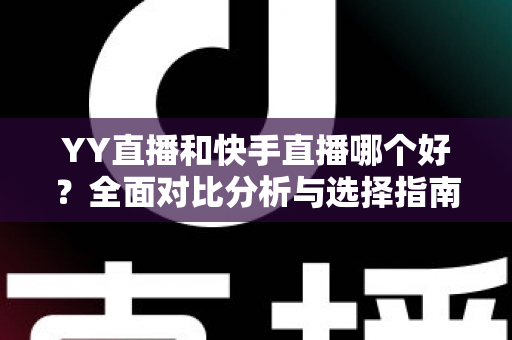 YY直播和快手直播哪个好？全面对比分析与选择指南帮你找到答案