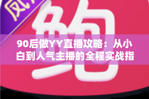 90后做YY直播攻略:从小白到人气主播的全程实战指南 90后做YY直播攻略:从小白到人气主播的全程实战指南