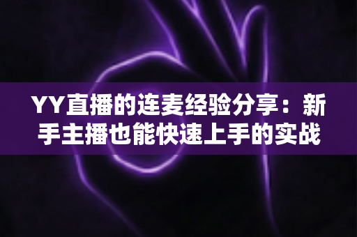 YY直播的连麦经验分享:新手主播也能快速上手的实战技巧全攻略 YY直播的连麦经验分享:新手主播也能快速上手的实战技巧全攻略