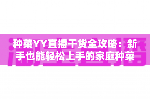 种菜YY直播干货全攻略：新手也能轻松上手的家庭种菜实战指南
