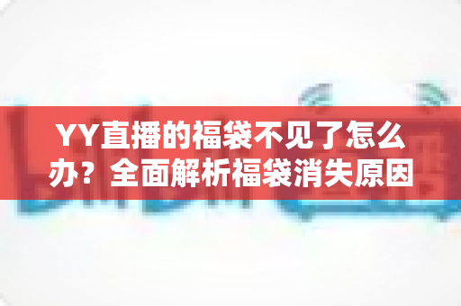 YY直播的福袋不见了怎么办？全面解析福袋消失原因与实用找回技巧大全