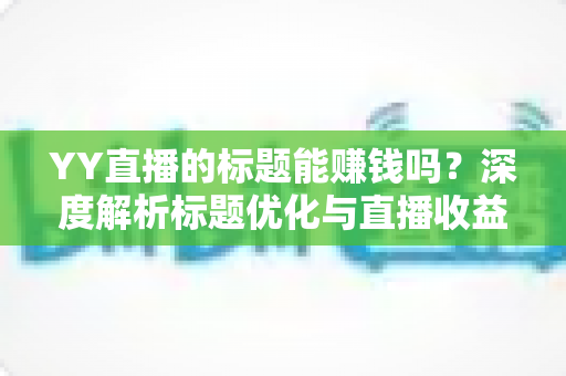 YY直播的标题能赚钱吗？深度解析标题优化与直播收益之间的真实关系
