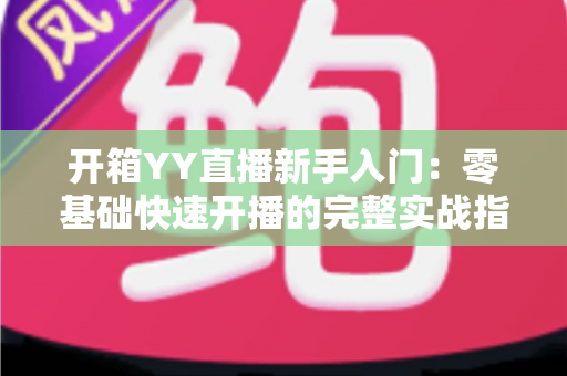 开箱YY直播新手入门:零基础快速开播的完整实战指南 开箱YY直播新手入门:零基础快速开播的完整实战指南