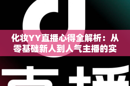 化妆YY直播心得全解析:从零基础新人到人气主播的实战经验、设备技巧与涨粉秘籍一站式指南 化妆YY直播心得全解析:从零基础新人到人气主播的实战经验、设备技巧与涨粉秘籍一站式指南