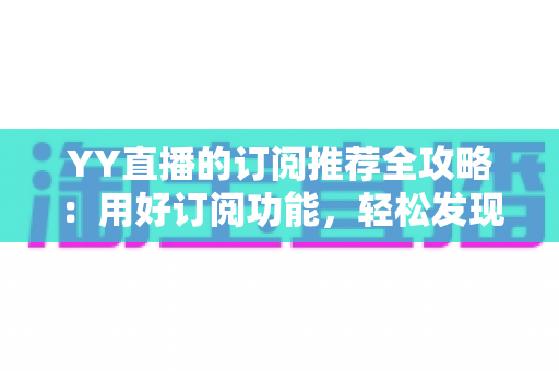 YY直播的订阅推荐全攻略：用好订阅功能，轻松发现心仪主播