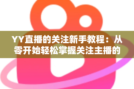 YY直播的关注新手教程:从零开始轻松掌握关注主播的完整操作指南 YY直播的关注新手教程:从零开始轻松掌握关注主播的完整操作指南