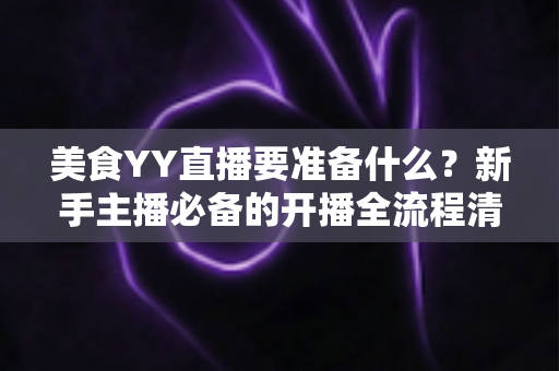 美食YY直播要准备什么?新手主播必备的开播全流程清单与实战指南 美食YY直播要准备什么?新手主播必备的开播全流程清单与实战指南
