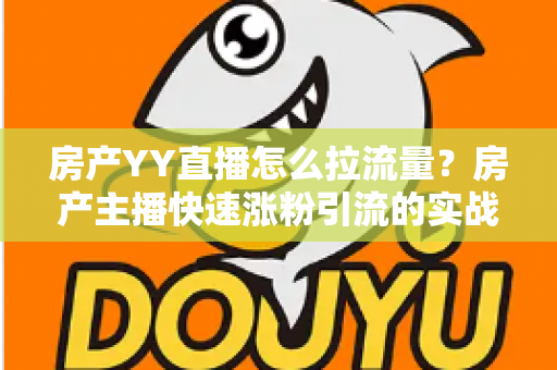 房产YY直播怎么拉流量?房产主播快速涨粉引流的实战秘籍全解析 房产YY直播怎么拉流量?房产主播快速涨粉引流的实战秘籍全解析
