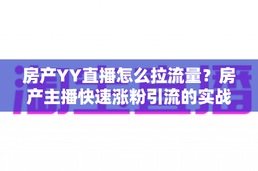房产YY直播怎么拉流量?房产主播快速涨粉引流的实战秘籍全解析 房产YY直播怎么拉流量?房产主播快速涨粉引流的实战秘籍全解析